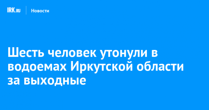 Шесть человек утонули в водоемах Иркутской области за выходные