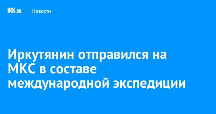 Иркутянин отправился на МКС в составе международной экспедиции Иркутянин отправился на МКС в составе международной экспедиции