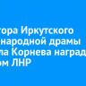 Директора Иркутского театра народной драмы Михаила Корнева наградили орденом ЛНР