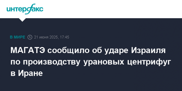 МАГАТЭ сообщило об ударе Израиля по производству урановых центрифуг в Иране