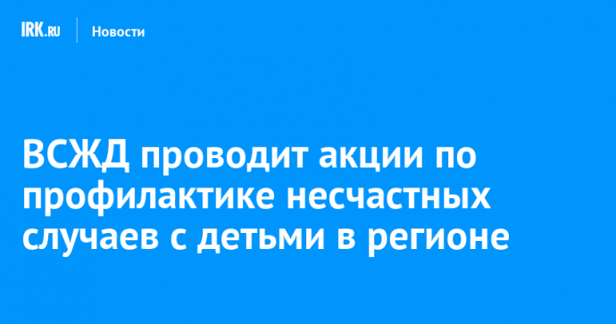 ВСЖД проводит акции по профилактике несчастных случаев с детьми в регионе