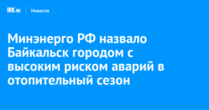 Минэнерго РФ назвало Байкальск городом с высоким риском аварий в отопительный сезон