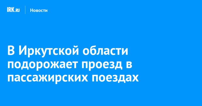В Иркутской области подорожает проезд в пассажирских поездах