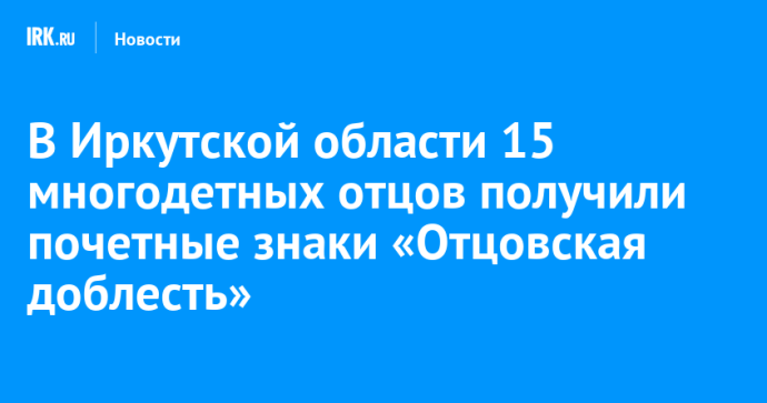 В Иркутской области 15 многодетных отцов получили почетные знаки «Отцовская доблесть»
