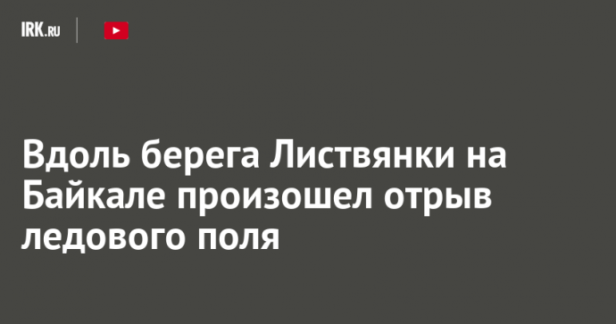 Вдоль берега Листвянки на Байкале произошел отрыв ледового поля