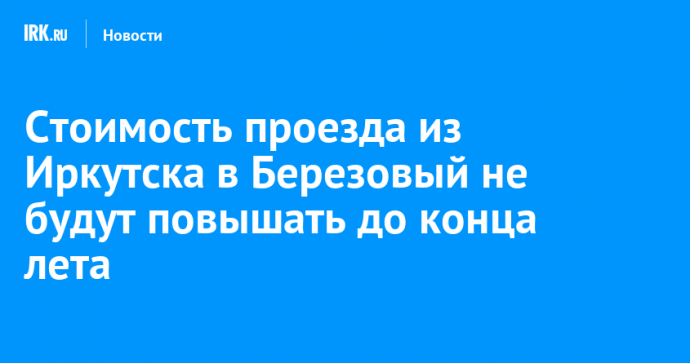 Стоимость проезда из Иркутска в Березовый не будут повышать до конца лета