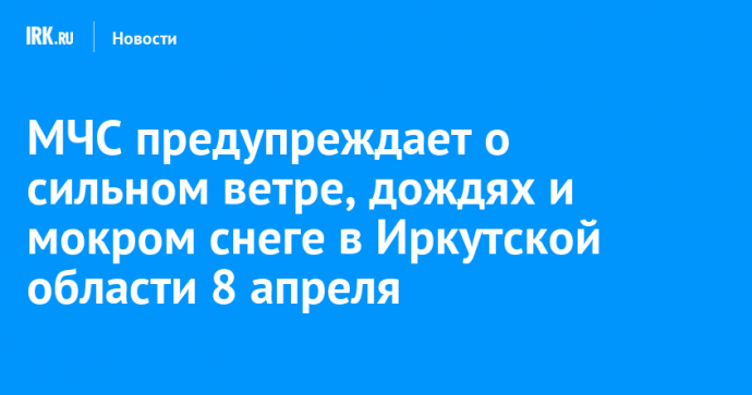 МЧС предупреждает о сильном ветре, дождях и мокром снеге в Иркутской области 8 апреля
