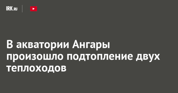 В акватории Ангары произошло подтопление двух теплоходов В акватории Ангары произошло подтопление двух теплоходов