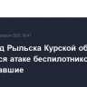 Пригород Рыльска Курской области подвергся атаке беспилотников, есть пострадавшие