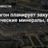 Пентагон планирует закупить критические минералы, пишет FT...