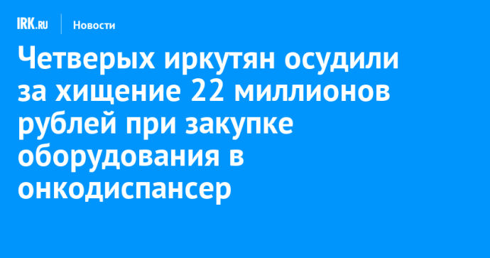 Четверых иркутян осудили за хищение 22 миллионов рублей при закупке оборудования в онкодиспансер Четверых иркутян осудили за хищение 22 миллионов рублей при закупке оборудования в онкодиспансер