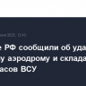 Военные РФ сообщили об ударах по военному аэродрому и складам боеприпасов ВСУ