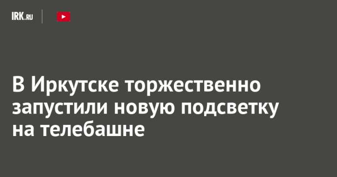 В Иркутске торжественно запустили новую подсветку на телебашне
