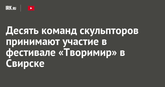 Десять команд скульпторов принимают участие в фестивале «Творимир» в Свирске