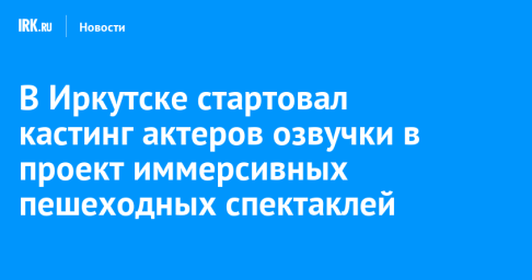 В Иркутске стартовал кастинг актеров озвучки в проект иммерсивных пешеходных спектаклей
