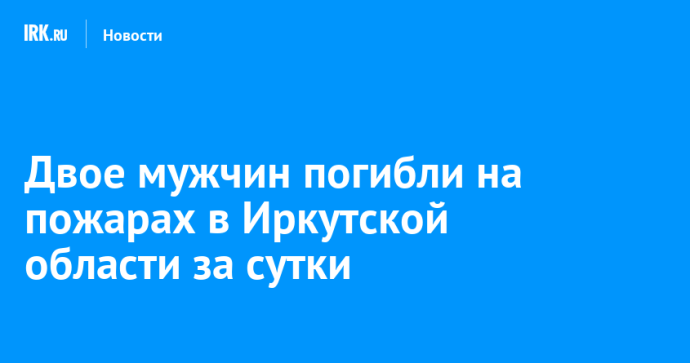 Двое мужчин погибли на пожарах в Иркутской области за сутки Двое мужчин погибли на пожарах в Иркутской области за сутки