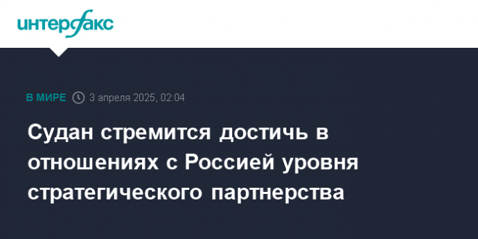 Судан стремится достичь в отношениях с Россией уровня стратегического партнерства