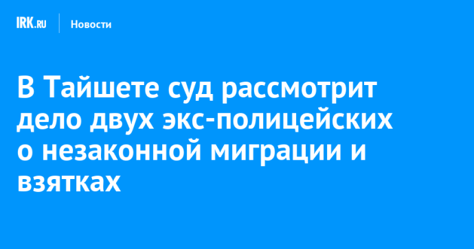В Тайшете суд рассмотрит дело двух экс-полицейских о незаконной миграции и взятках В Тайшете суд рассмотрит дело двух экс-полицейских о незаконной миграции и взятках