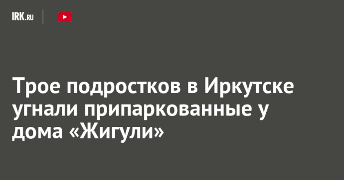 Трое подростков в Иркутске угнали припаркованные у дома «Жигули» Трое подростков в Иркутске угнали припаркованные у дома «Жигули»
