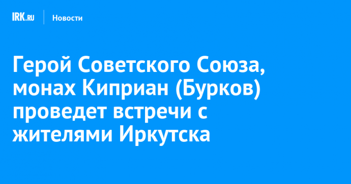 Герой Советского Союза, монах Киприан (Бурков) проведет встречи с жителями Иркутска