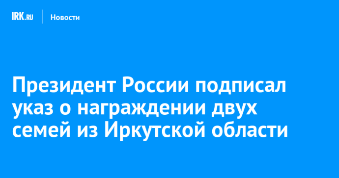 Президент России подписал указ о награждении двух многодетных семей из Иркутской области