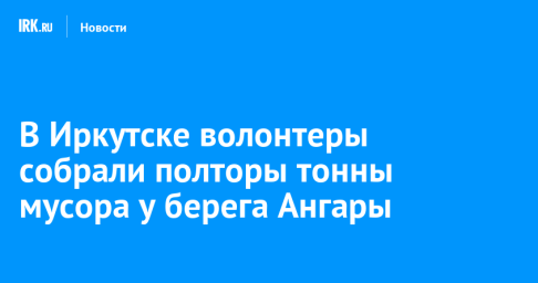 В Иркутске волонтеры собрали полторы тонны мусора у берега Ангары