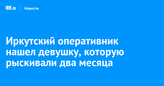 Иркутский оперативник спустя два месяца нашел пропавшую Валентину Батудаеву Иркутский оперативник спустя два месяца нашел пропавшую Валентину Батудаеву