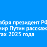 19 декабря президент РФ Владимир Путин расскажет об итогах 2025 года