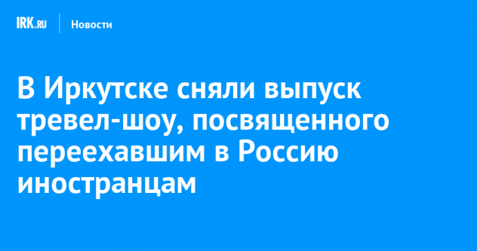 В Иркутске сняли выпуск тревел-шоу, посвященного переехавшим в Россию иностранцам