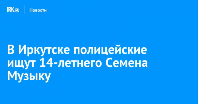 В Иркутске полицейские ищут 14-летнего Семена Музыку