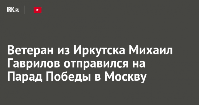 Ветеран из Иркутска Михаил Гаврилов отправился на Парад Победы в Москву