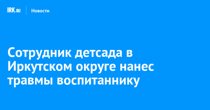 Сотрудник детсада в Иркутском округе нанес травмы воспитаннику