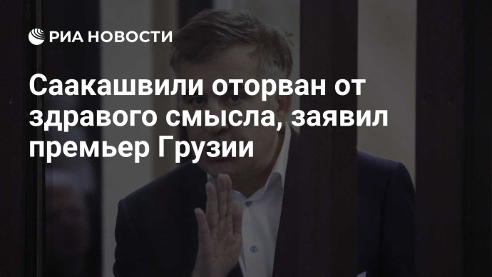 Саакашвили оторван от здравого смысла, заявил премьер Грузии Саакашвили оторван от здравого смысла, заявил премьер Грузии