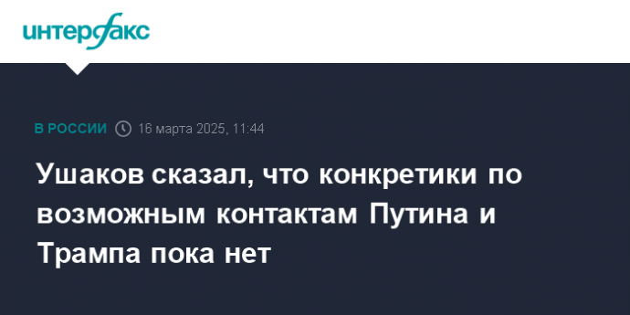 Ушаков сказал, что конкретики по возможным контактам Путина и Трампа пока нет
