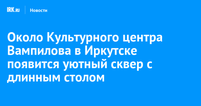 Около Культурного центра Вампилова в Иркутске появится уютный сквер с длинным столом Около Культурного центра Вампилова в Иркутске появится уютный сквер с длинным столом