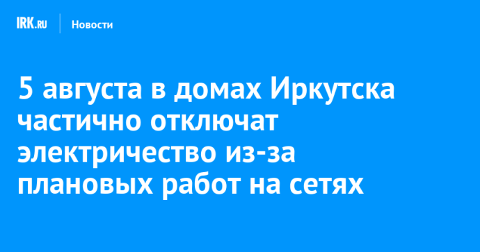 5 августа в домах Иркутска частично отключат электричество из-за плановых работ на сетях