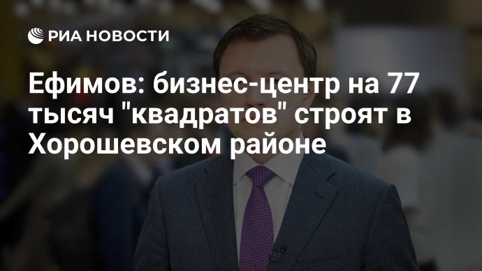 Ефимов: бизнес-центр на 77 тысяч "квадратов" строят в Хорошевском районе Ефимов: бизнес-центр на 77 тысяч "квадратов" строят в Хорошевском районе