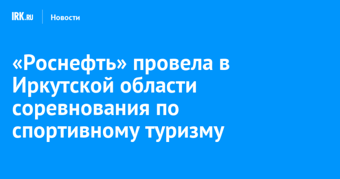 «Роснефть» провела в Иркутской области соревнования по спортивному туризму
