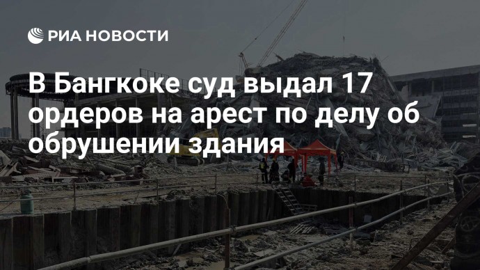 В Бангкоке суд выдал 17 ордеров на арест по делу об обрушении здания