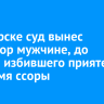 В Ангарске суд вынес приговор мужчине, до смерти избившего приятеля во время ссоры