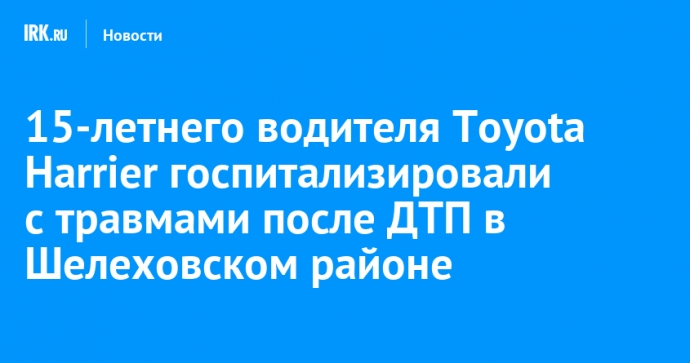 15-летнего водителя Toyota Harrier госпитализировали с травмами после ДТП в Шелеховском районе