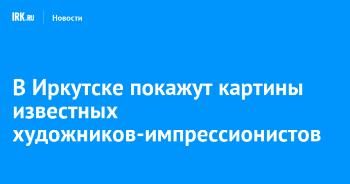 В Иркутске покажут картины известных художников-импрессионистов