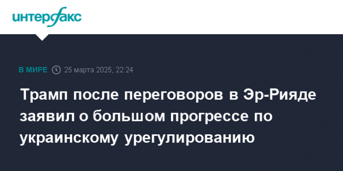 Трамп после переговоров в Эр-Рияде заявил о большом прогрессе по украинскому урегулированию