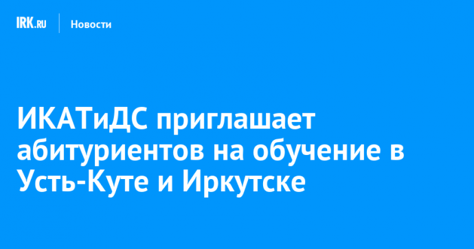ИКАТиДС приглашает абитуриентов на обучение в Усть-Куте и Иркутске