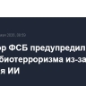 Директор ФСБ предупредил о росте рисков биотерроризма из-за развития ИИ