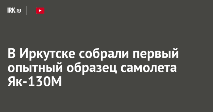 В Иркутске собрали первый опытный образец самолета Як-130М