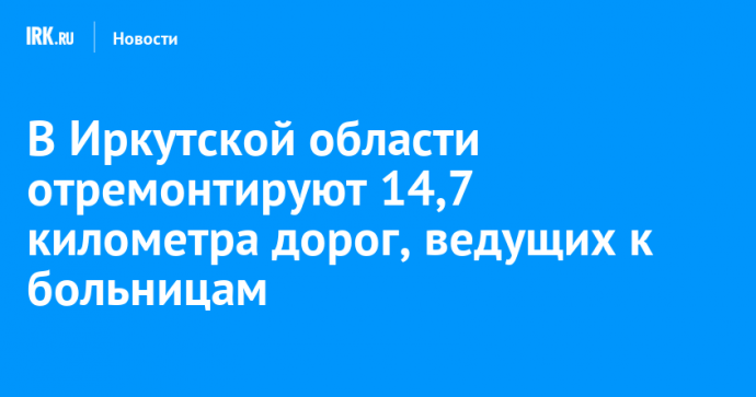 В Иркутской области отремонтируют 14,7 километра дорог, ведущих к больницам