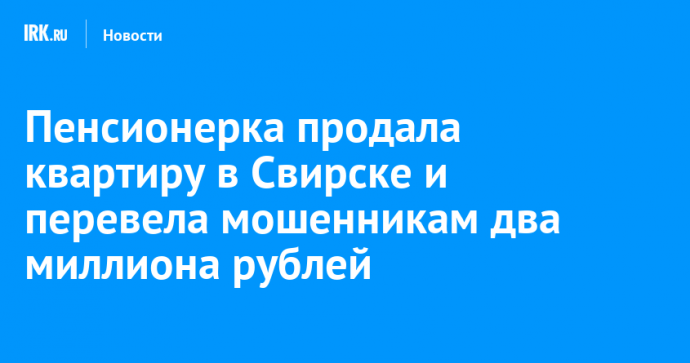 Пенсионерка продала квартиру в Свирске и перевела мошенникам два миллиона рублей