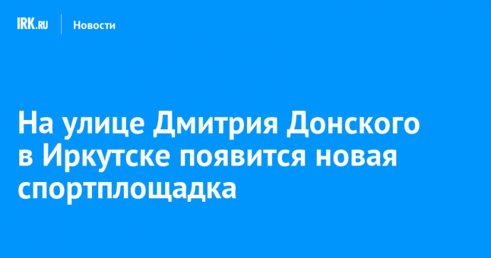 На улице Дмитрия Донского в Иркутске появится новая спортплощадка