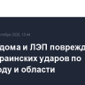 Жилые дома и ЛЭП повреждены из-за украинских ударов по Белгороду и области